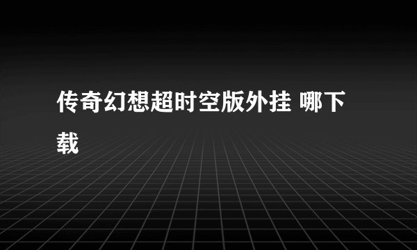 传奇幻想超时空版外挂 哪下载