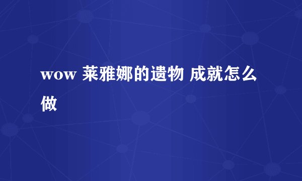 wow 莱雅娜的遗物 成就怎么做
