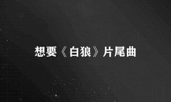 想要《白狼》片尾曲