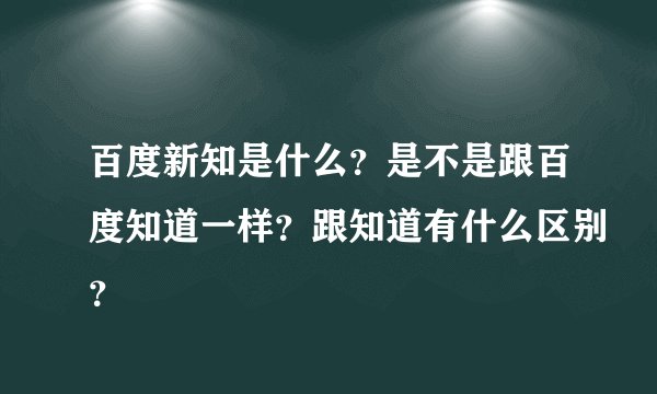 百度新知是什么？是不是跟百度知道一样？跟知道有什么区别？