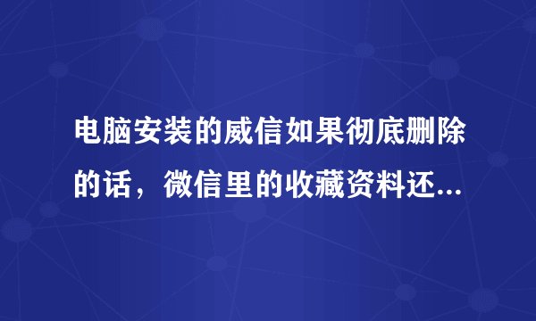 电脑安装的威信如果彻底删除的话，微信里的收藏资料还会保存在威信收藏里吗？