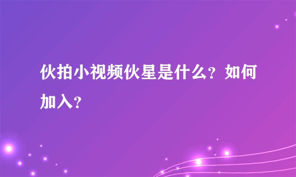伙拍小视频伙星是什么？如何加入？