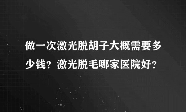 做一次激光脱胡子大概需要多少钱？激光脱毛哪家医院好？
