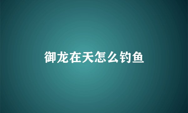 御龙在天怎么钓鱼