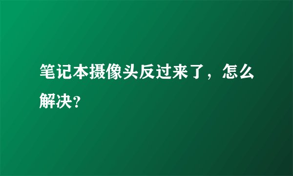 笔记本摄像头反过来了，怎么解决？