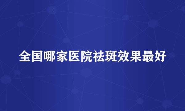 全国哪家医院祛斑效果最好