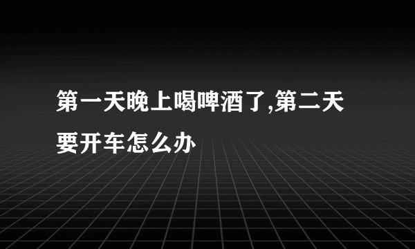 第一天晚上喝啤酒了,第二天要开车怎么办