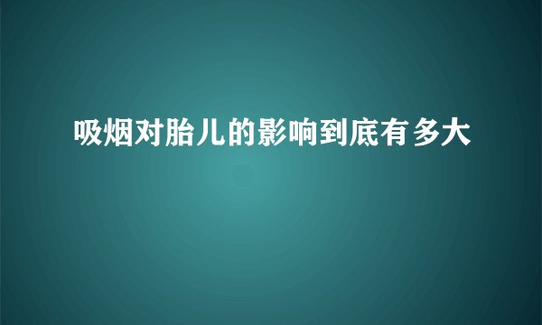 吸烟对胎儿的影响到底有多大