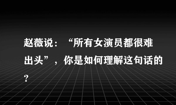 赵薇说:“所有女演员都很难出头”,你是如何理解这句话的?