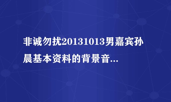 非诚勿扰20131013男嘉宾孙晨基本资料的背景音乐是什?