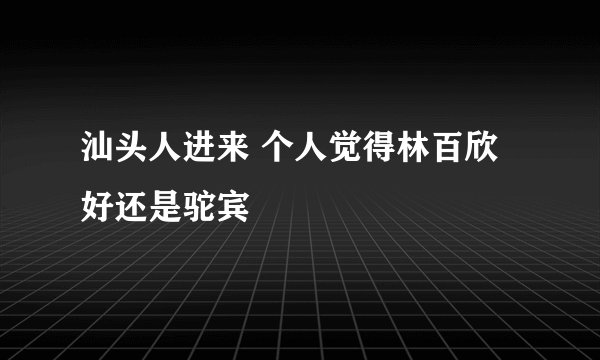 汕头人进来 个人觉得林百欣好还是驼宾