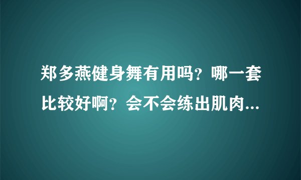 郑多燕健身舞有用吗？哪一套比较好啊？会不会练出肌肉啊？反弹吗？求解啊！