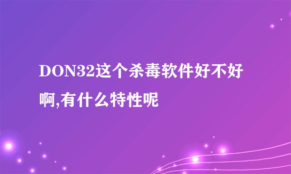 DON32这个杀毒软件好不好啊,有什么特性呢