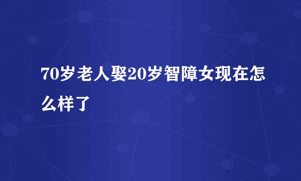 70岁老人娶20岁智障女现在怎么样了