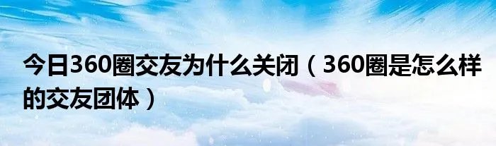 今日360圈交友为什么关闭（360圈是怎么样的交友团体）