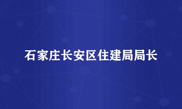 石家庄长安区住建局局长