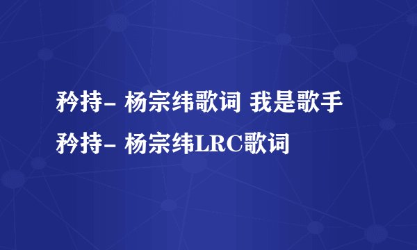 矜持- 杨宗纬歌词 我是歌手 矜持- 杨宗纬LRC歌词