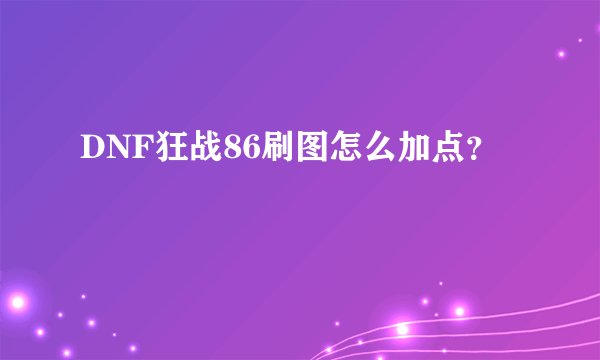DNF狂战86刷图怎么加点？