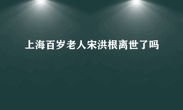 上海百岁老人宋洪根离世了吗