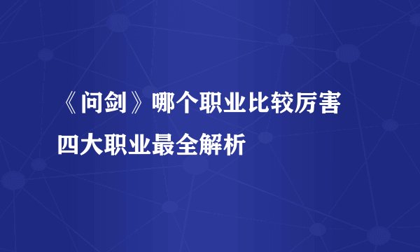 《问剑》哪个职业比较厉害 四大职业最全解析