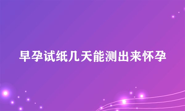 早孕试纸几天能测出来怀孕