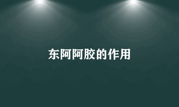 东阿阿胶的作用