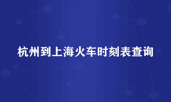 杭州到上海火车时刻表查询