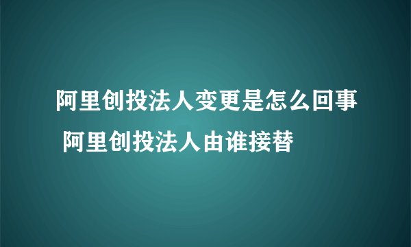 阿里创投法人变更是怎么回事 阿里创投法人由谁接替