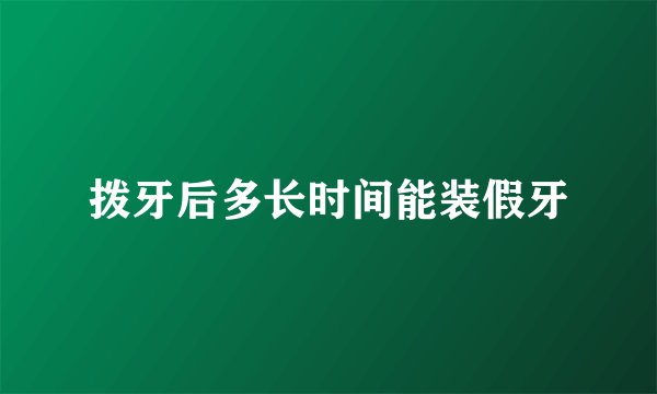拨牙后多长时间能装假牙