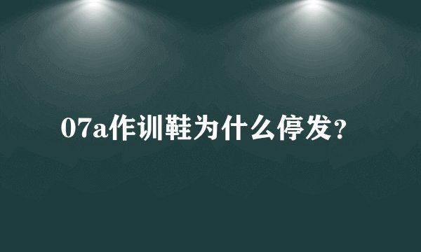 07a作训鞋为什么停发？