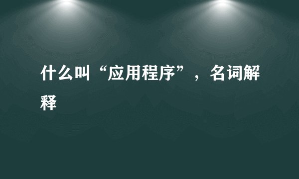什么叫“应用程序”，名词解释