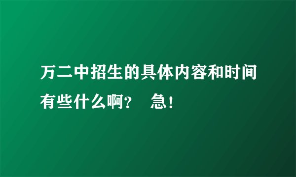 万二中招生的具体内容和时间有些什么啊？  急！