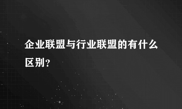 企业联盟与行业联盟的有什么区别？