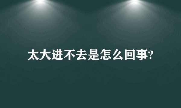 太大进不去是怎么回事?