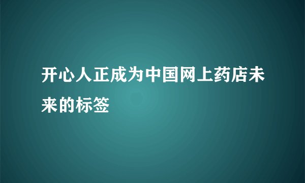 开心人正成为中国网上药店未来的标签