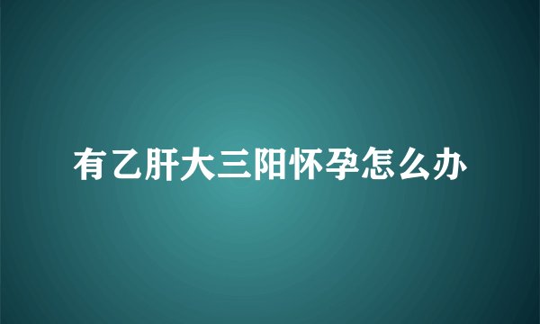 有乙肝大三阳怀孕怎么办