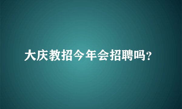 大庆教招今年会招聘吗？