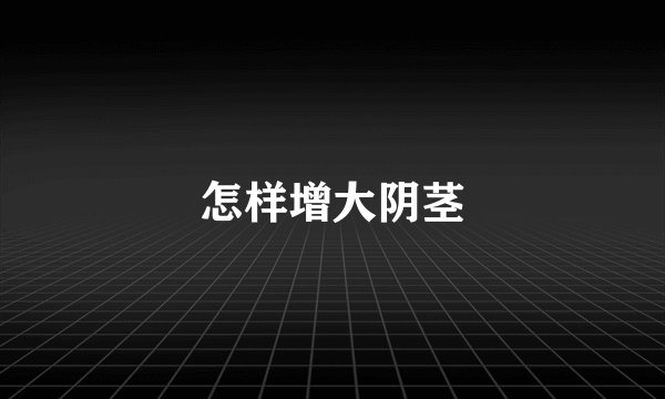 怎样增大阴茎