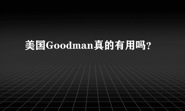 美国Goodman真的有用吗？