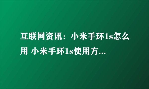 互联网资讯：小米手环1s怎么用 小米手环1s使用方法【详解】
