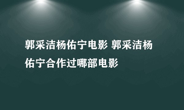 郭采洁杨佑宁电影 郭采洁杨佑宁合作过哪部电影