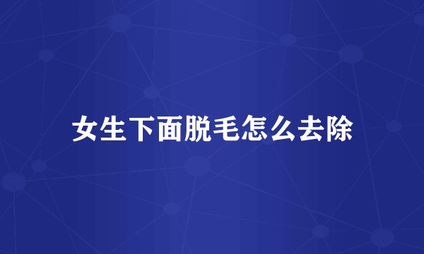 女生下面脱毛怎么去除