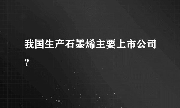 我国生产石墨烯主要上市公司?