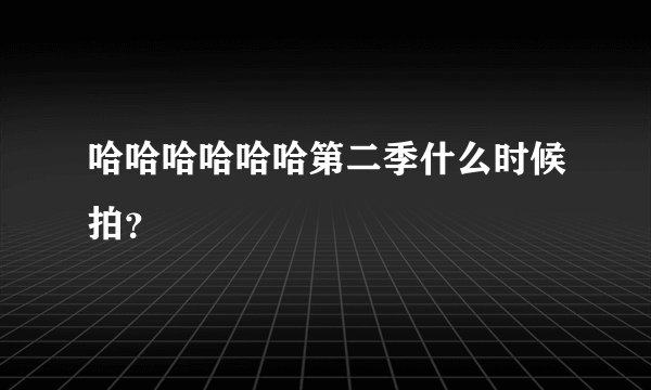 哈哈哈哈哈哈第二季什么时候拍？