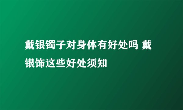 戴银镯子对身体有好处吗 戴银饰这些好处须知