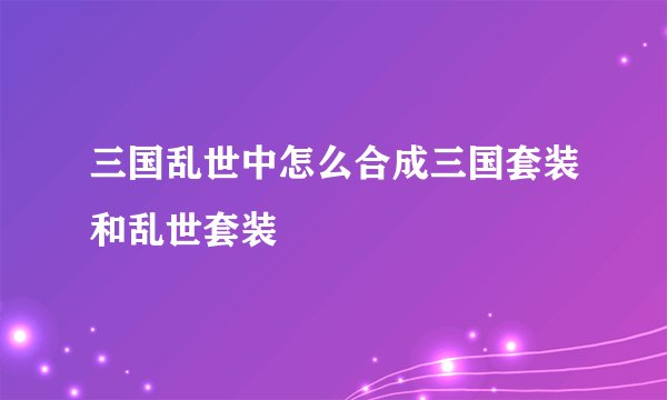 三国乱世中怎么合成三国套装和乱世套装