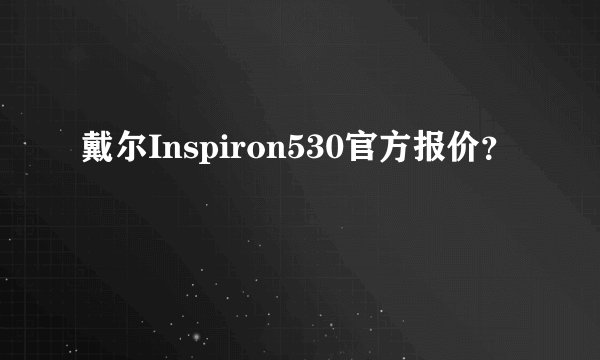 戴尔Inspiron530官方报价？