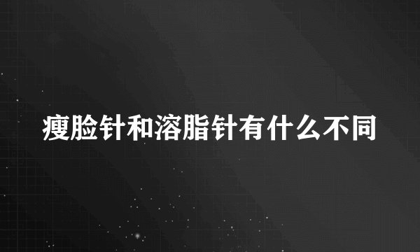 瘦脸针和溶脂针有什么不同