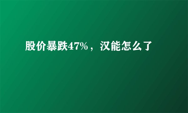 股价暴跌47%,汉能怎么了