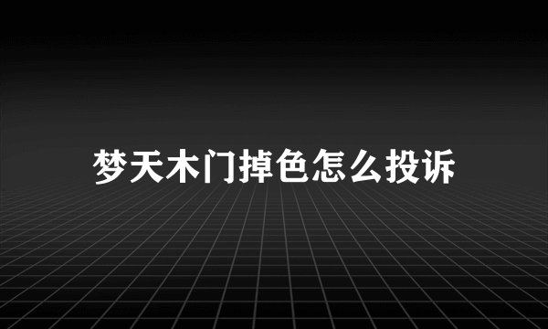 梦天木门掉色怎么投诉